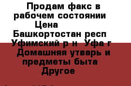 Продам факс в рабочем состоянии › Цена ­ 1 000 - Башкортостан респ., Уфимский р-н, Уфа г. Домашняя утварь и предметы быта » Другое   